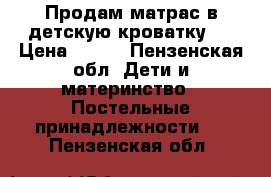 Продам матрас в детскую кроватку.  › Цена ­ 500 - Пензенская обл. Дети и материнство » Постельные принадлежности   . Пензенская обл.